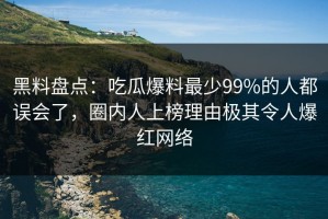 黑料盘点：吃瓜爆料最少99%的人都误会了，圈内人上榜理由极其令人爆红网络