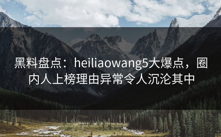黑料盘点:heiliaowang5大爆点,圈内人上榜理由异常令人沉沦其中 黑料盘点:heiliaowang5大爆点,圈内人上榜理由异常令人沉沦其中