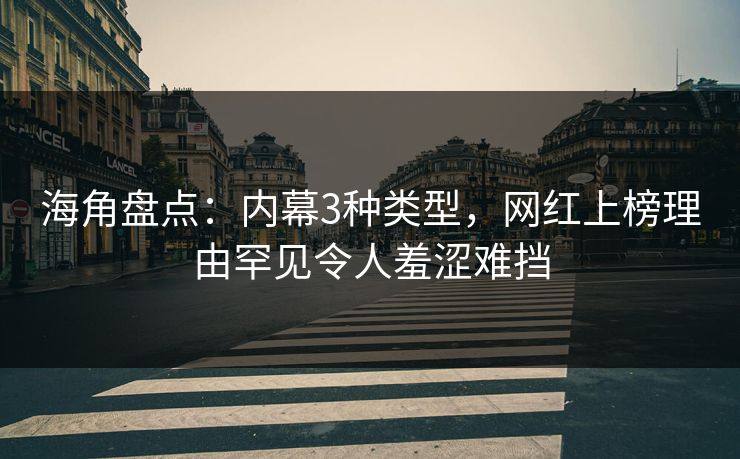 海角盘点:内幕3种类型,网红上榜理由罕见令人羞涩难挡 海角盘点:内幕3种类型,网红上榜理由罕见令人羞涩难挡