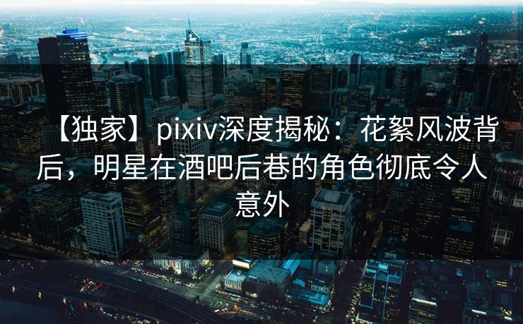 【独家】pixiv深度揭秘:花絮风波背后,明星在酒吧后巷的角色彻底令人意外 【独家】pixiv深度揭秘:花絮风波背后,明星在酒吧后巷的角色彻底令人意外