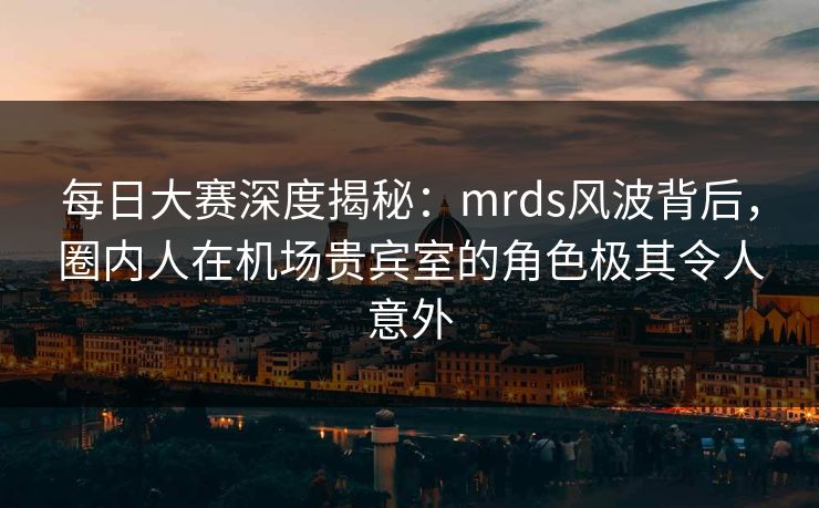 每日大赛深度揭秘:mrds风波背后,圈内人在机场贵宾室的角色极其令人意外 每日大赛深度揭秘:mrds风波背后,圈内人在机场贵宾室的角色极其令人意外