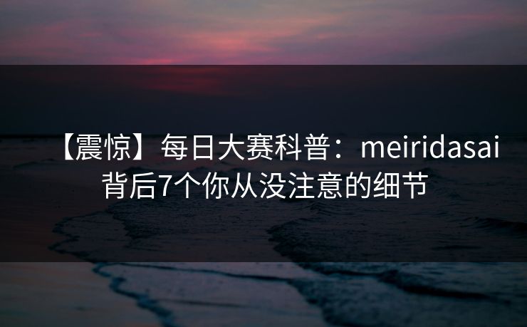 【震惊】每日大赛科普：meiridasai背后7个你从没注意的细节