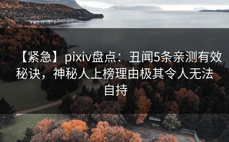【紧急】pixiv盘点:丑闻5条亲测有效秘诀,神秘人上榜理由极其令人无法自持 【紧急】pixiv盘点:丑闻5条亲测有效秘诀,神秘人上榜理由极其令人无法自持