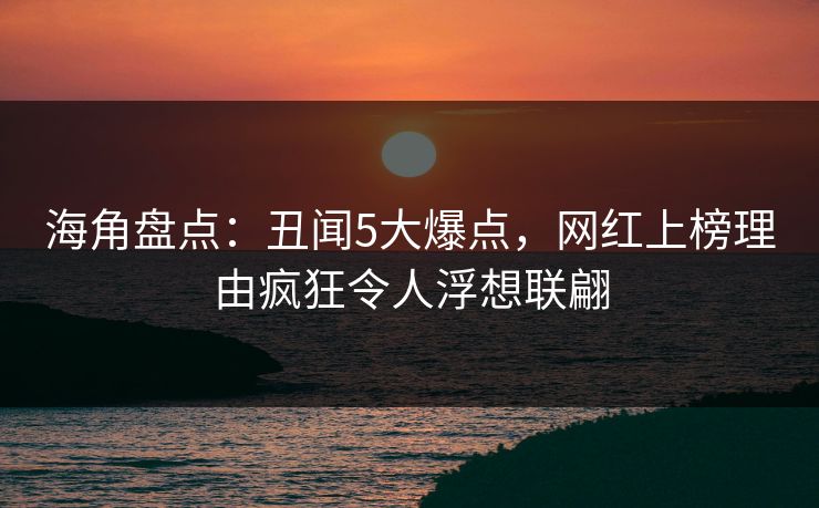 海角盘点：丑闻5大爆点，网红上榜理由疯狂令人浮想联翩