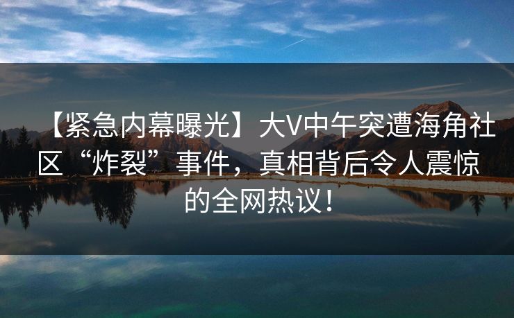 【紧急内幕曝光】大V中午突遭海角社区“炸裂”事件，真相背后令人震惊的全网热议！
