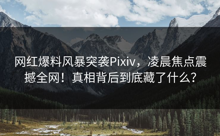 网红爆料风暴突袭Pixiv,凌晨焦点震撼全网!真相背后到底藏了什么? 网红爆料风暴突袭Pixiv,凌晨焦点震撼全网!真相背后到底藏了什么?