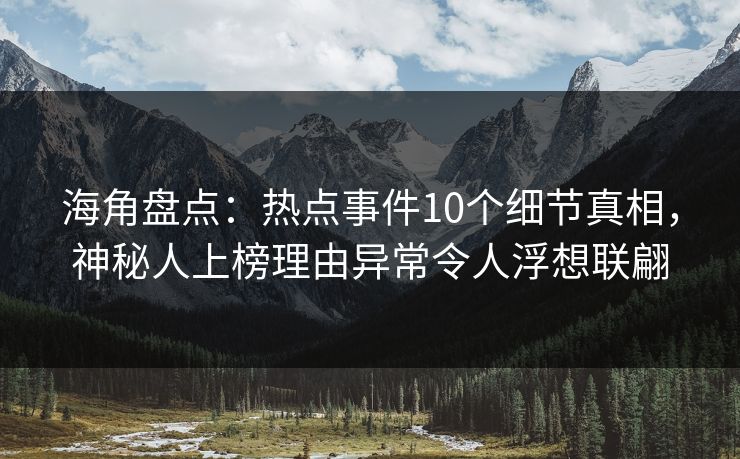 海角盘点:热点事件10个细节真相,神秘人上榜理由异常令人浮想联翩 海角盘点:热点事件10个细节真相,神秘人上榜理由异常令人浮想联翩