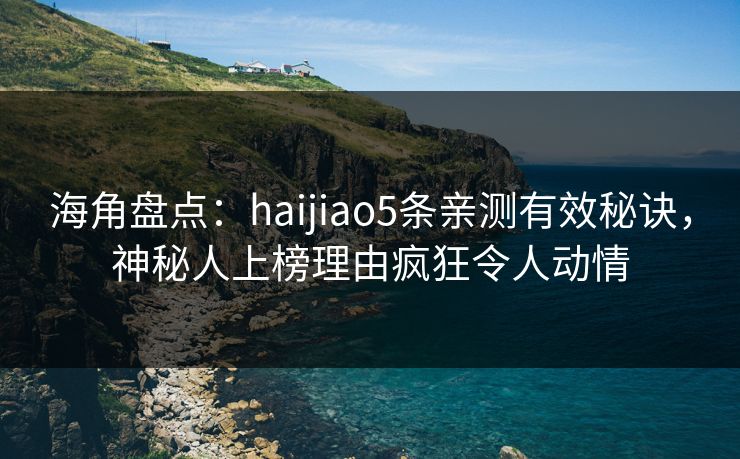海角盘点:haijiao5条亲测有效秘诀,神秘人上榜理由疯狂令人动情 海角盘点:haijiao5条亲测有效秘诀,神秘人上榜理由疯狂令人动情