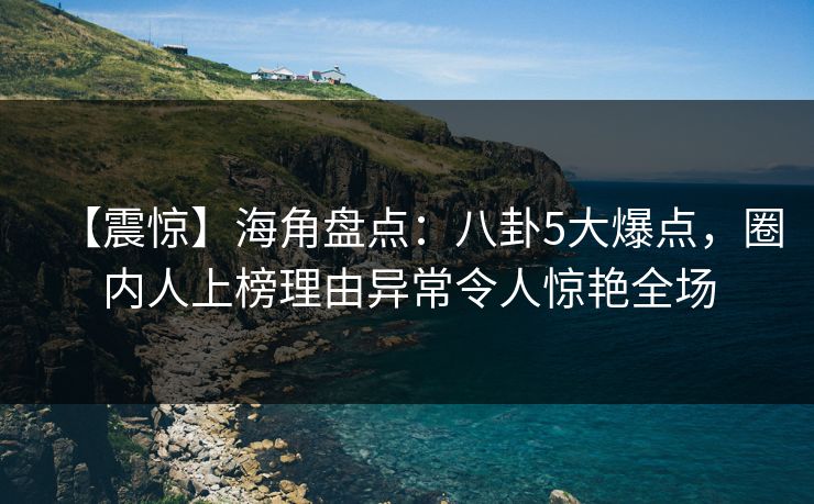 【震惊】海角盘点:八卦5大爆点,圈内人上榜理由异常令人惊艳全场 【震惊】海角盘点:八卦5大爆点,圈内人上榜理由异常令人惊艳全场