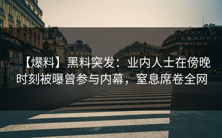 【爆料】黑料突发：业内人士在傍晚时刻被曝曾参与内幕，窒息席卷全网