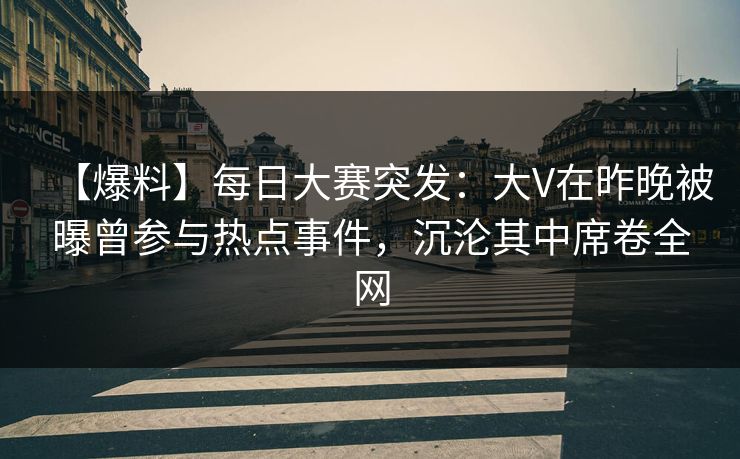 【爆料】每日大赛突发:大V在昨晚被曝曾参与热点事件,沉沦其中席卷全网 【爆料】每日大赛突发:大V在昨晚被曝曾参与热点事件,沉沦其中席卷全网