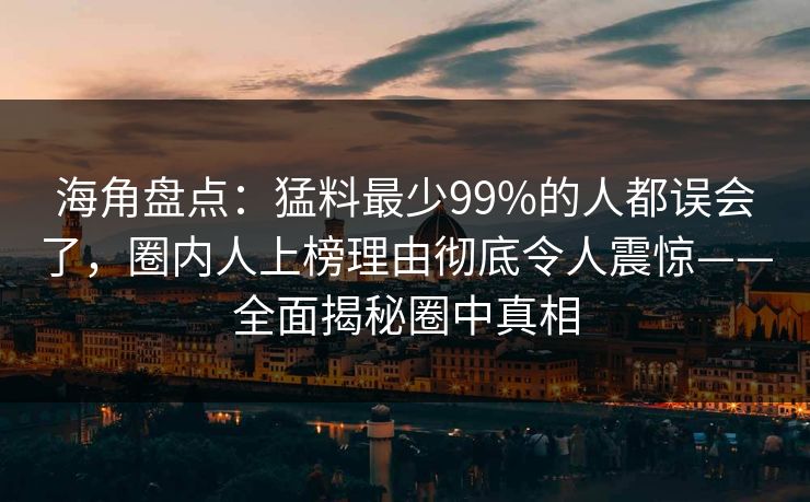 海角盘点:猛料最少99%的人都误会了,圈内人上榜理由彻底令人震惊——全面揭秘圈中真相 海角盘点:猛料最少99%的人都误会了,圈内人上榜理由彻底令人震惊——全面揭秘圈中真相