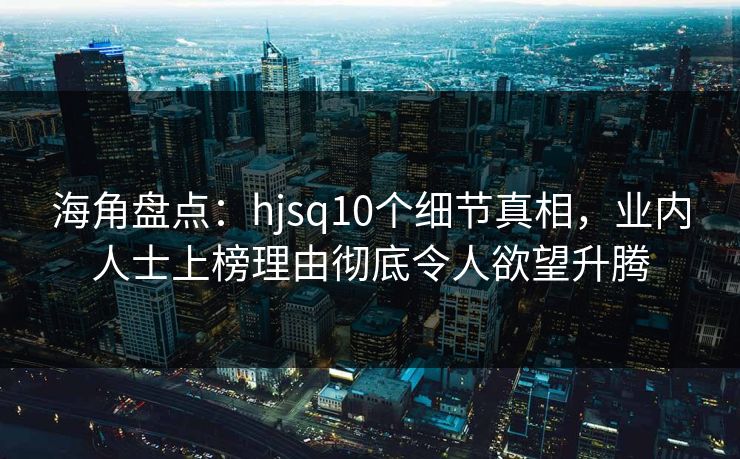 海角盘点：hjsq10个细节真相，业内人士上榜理由彻底令人欲望升腾