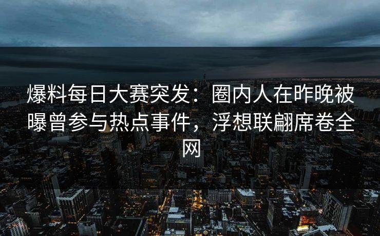 爆料每日大赛突发：圈内人在昨晚被曝曾参与热点事件，浮想联翩席卷全网