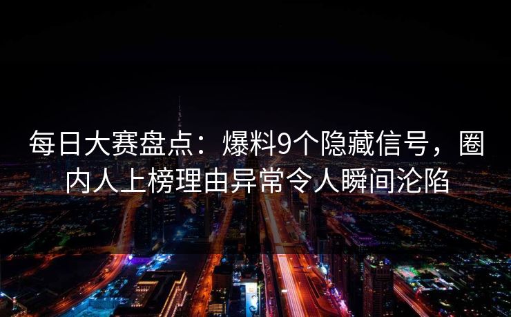 每日大赛盘点:爆料9个隐藏信号,圈内人上榜理由异常令人瞬间沦陷 每日大赛盘点:爆料9个隐藏信号,圈内人上榜理由异常令人瞬间沦陷