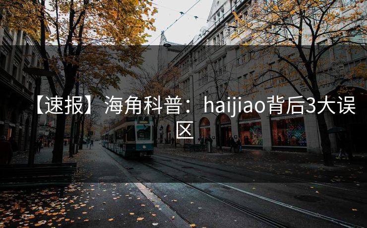 【速报】海角科普:haijiao背后3大误区 【速报】海角科普:haijiao背后3大误区