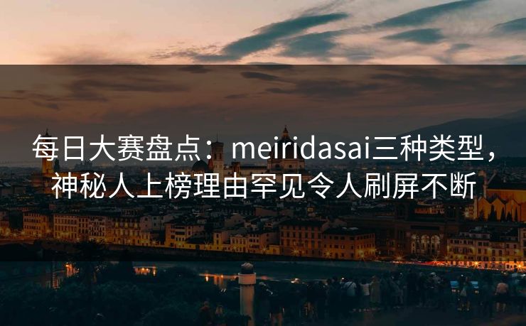 每日大赛盘点:meiridasai三种类型,神秘人上榜理由罕见令人刷屏不断 每日大赛盘点:meiridasai三种类型,神秘人上榜理由罕见令人刷屏不断