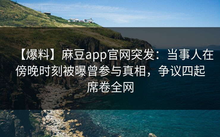 【爆料】麻豆app官网突发:当事人在傍晚时刻被曝曾参与真相,争议四起席卷全网 【爆料】麻豆app官网突发:当事人在傍晚时刻被曝曾参与真相,争议四起席卷全网
