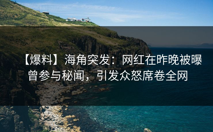 【爆料】海角突发：网红在昨晚被曝曾参与秘闻，引发众怒席卷全网