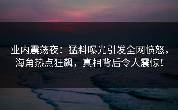 业内震荡夜：猛料曝光引发全网愤怒，海角热点狂飙，真相背后令人震惊！