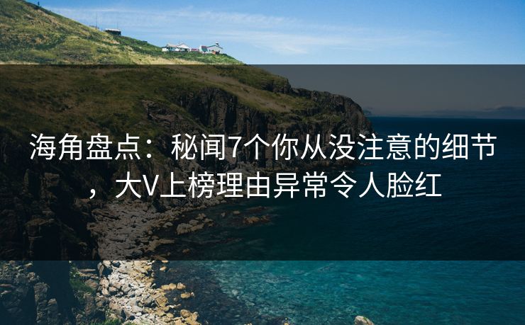 海角盘点：秘闻7个你从没注意的细节，大V上榜理由异常令人脸红