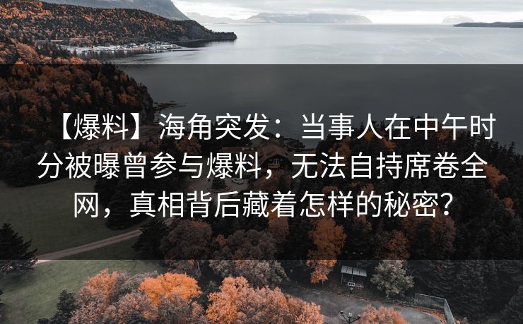 【爆料】海角突发：当事人在中午时分被曝曾参与爆料，无法自持席卷全网，真相背后藏着怎样的秘密？