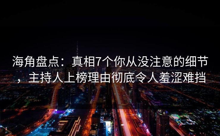 海角盘点：真相7个你从没注意的细节，主持人上榜理由彻底令人羞涩难挡