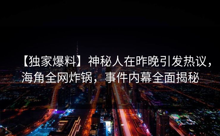 【独家爆料】神秘人在昨晚引发热议，海角全网炸锅，事件内幕全面揭秘