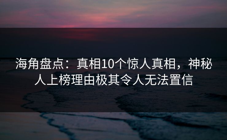 海角盘点：真相10个惊人真相，神秘人上榜理由极其令人无法置信
