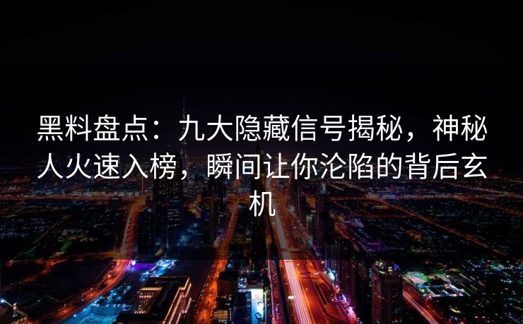 黑料盘点：九大隐藏信号揭秘，神秘人火速入榜，瞬间让你沦陷的背后玄机
