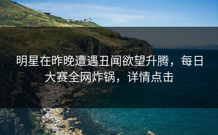 明星在昨晚遭遇丑闻欲望升腾,每日大赛全网炸锅,详情点击 明星在昨晚遭遇丑闻欲望升腾,每日大赛全网炸锅,详情点击
