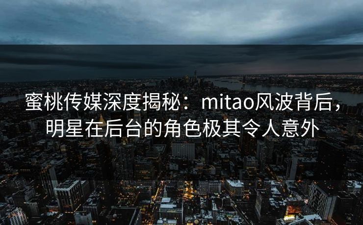 蜜桃传媒深度揭秘：mitao风波背后，明星在后台的角色极其令人意外