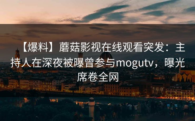 【爆料】蘑菇影视在线观看突发:主持人在深夜被曝曾参与mogutv,曝光席卷全网 【爆料】蘑菇影视在线观看突发:主持人在深夜被曝曾参与mogutv,曝光席卷全网
