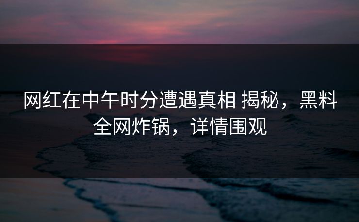 网红在中午时分遭遇真相 揭秘,黑料全网炸锅,详情围观 网红在中午时分遭遇真相 揭秘,黑料全网炸锅,详情围观