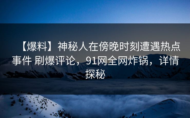 【爆料】神秘人在傍晚时刻遭遇热点事件 刷爆评论，91网全网炸锅，详情探秘