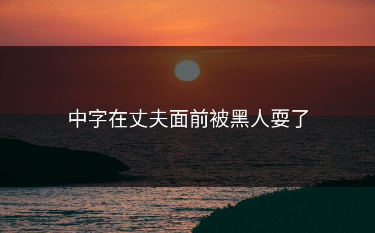 中字在丈夫面前被黑人耍了