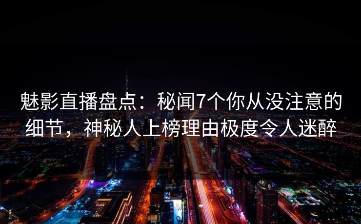 魅影直播盘点:秘闻7个你从没注意的细节,神秘人上榜理由极度令人迷醉 魅影直播盘点:秘闻7个你从没注意的细节,神秘人上榜理由极度令人迷醉