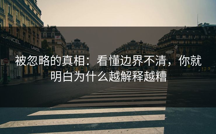 被忽略的真相：看懂边界不清，你就明白为什么越解释越糟
