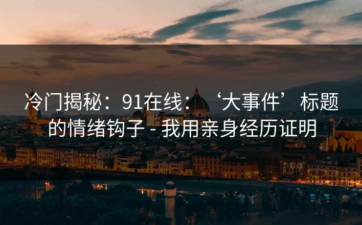 冷门揭秘:91在线:‘大事件’标题的情绪钩子 - 我用亲身经历证明 冷门揭秘:91在线:‘大事件’标题的情绪钩子 - 我用亲身经历证明
