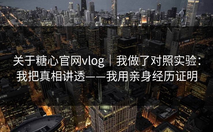 关于糖心官网vlog｜我做了对照实验：我把真相讲透——我用亲身经历证明