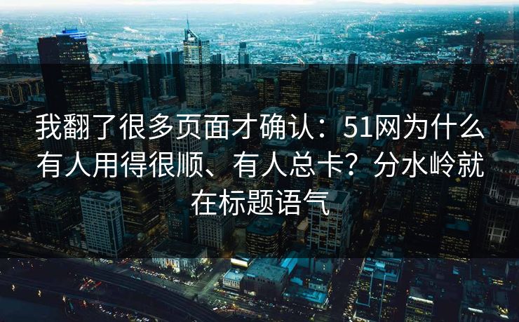 我翻了很多页面才确认：51网为什么有人用得很顺、有人总卡？分水岭就在标题语气