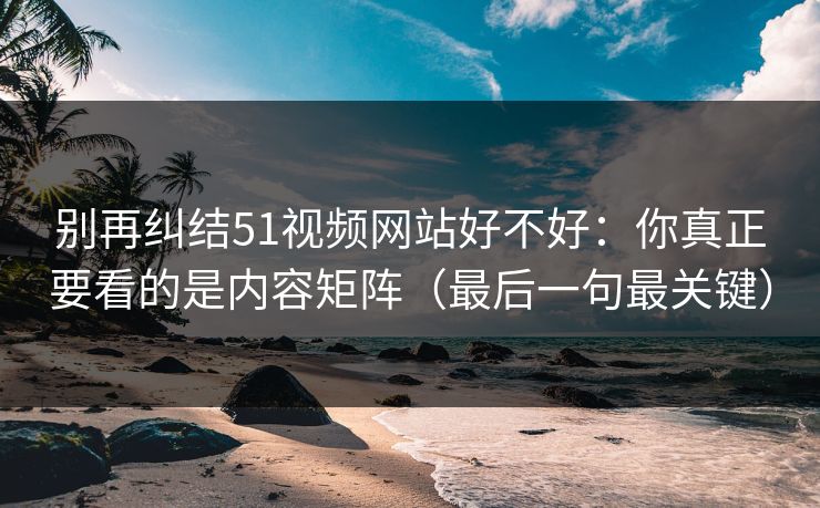 别再纠结51视频网站好不好：你真正要看的是内容矩阵（最后一句最关键）