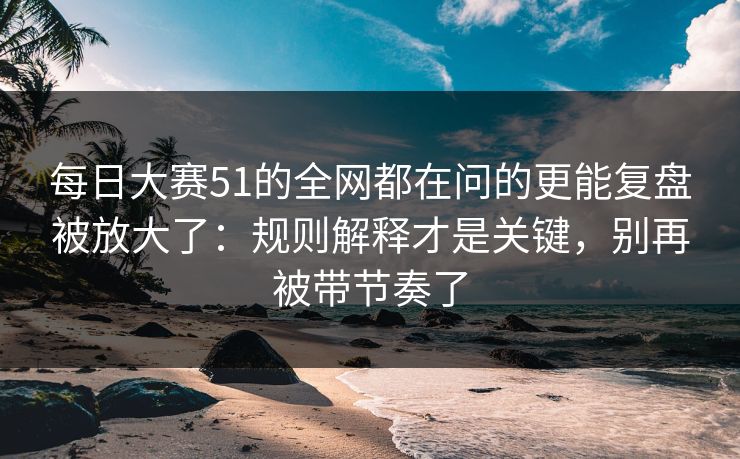 每日大赛51的全网都在问的更能复盘被放大了:规则解释才是关键,别再被带节奏了 每日大赛51的全网都在问的更能复盘被放大了:规则解释才是关键,别再被带节奏了