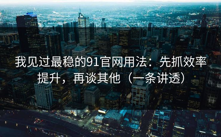 我见过最稳的91官网用法：先抓效率提升，再谈其他（一条讲透）
