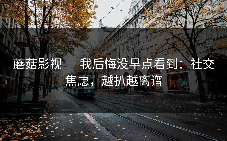 蘑菇影视 | 我后悔没早点看到:社交焦虑,越扒越离谱 蘑菇影视 | 我后悔没早点看到:社交焦虑,越扒越离谱