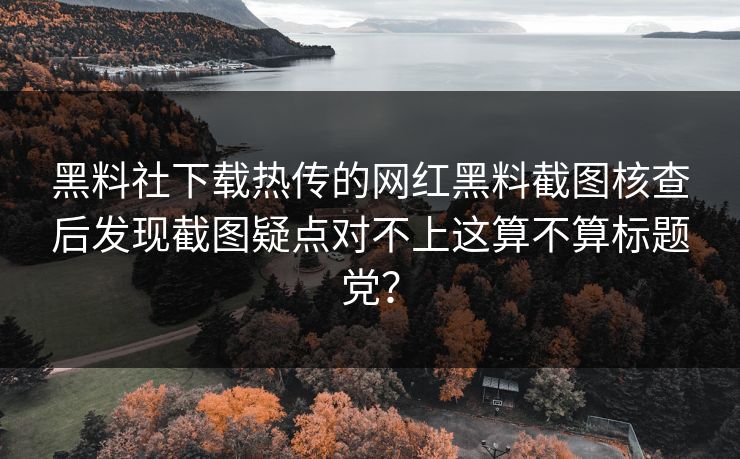 黑料社下载热传的网红黑料截图核查后发现截图疑点对不上这算不算标题党? 黑料社下载热传的网红黑料截图核查后发现截图疑点对不上这算不算标题党?
