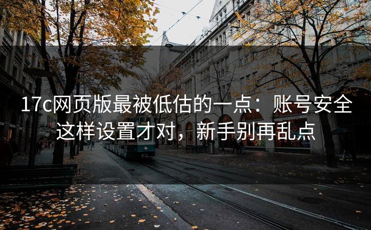 17c网页版最被低估的一点:账号安全这样设置才对,新手别再乱点 17c网页版最被低估的一点:账号安全这样设置才对,新手别再乱点
