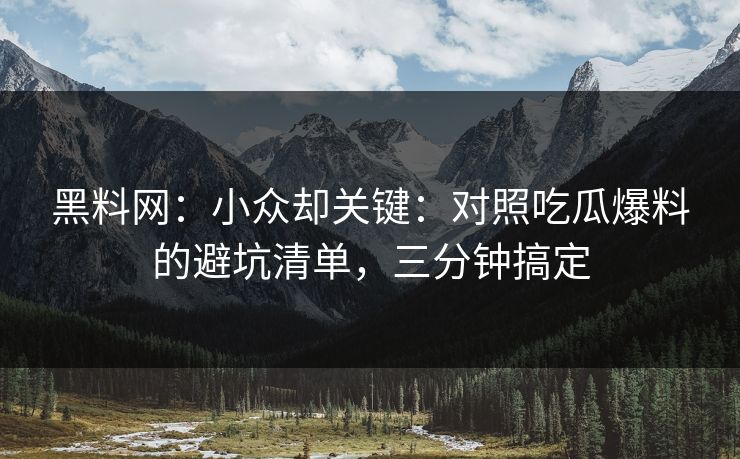 黑料网：小众却关键：对照吃瓜爆料的避坑清单，三分钟搞定