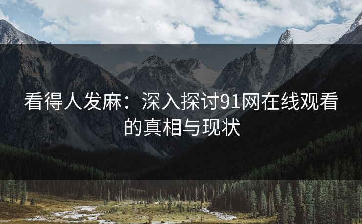 看得人发麻：深入探讨91网在线观看的真相与现状