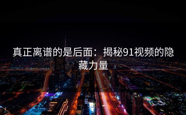 真正离谱的是后面:揭秘91视频的隐藏力量 真正离谱的是后面:揭秘91视频的隐藏力量